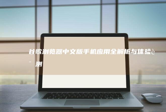 谷歌浏览器中文版手机应用全解析与体验评测